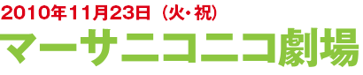 2010年11月23日(火・祝) マーサニコニコ劇場