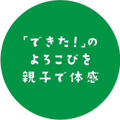 「できた！」のよろこびを親子で体感